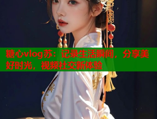糖心vlog苏：记录生活瞬间，分享美好时光，视频社交新体验