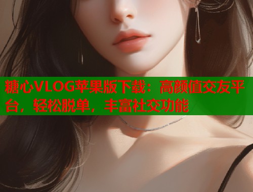 糖心VLOG苹果版下载：高颜值交友平台，轻松脱单，丰富社交功能