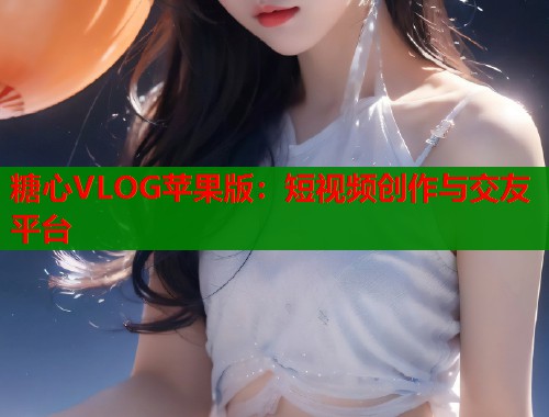 糖心VLOG苹果版：短视频创作与交友平台  第1张