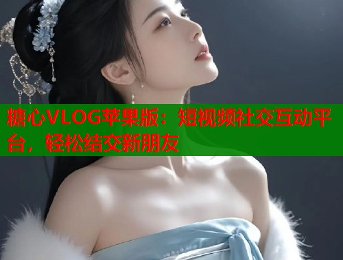 糖心VLOG苹果版：短视频社交互动平台，轻松结交新朋友
