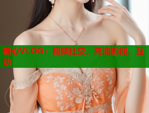 糖心VLOG：视频社交、高清影视、互动