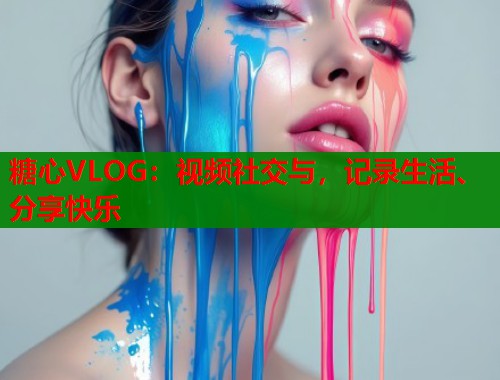 糖心VLOG：视频社交与，记录生活、分享快乐