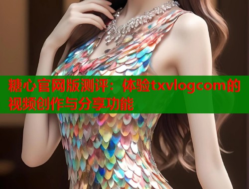 糖心官网版测评：体验txvlogcom的视频创作与分享功能  第1张