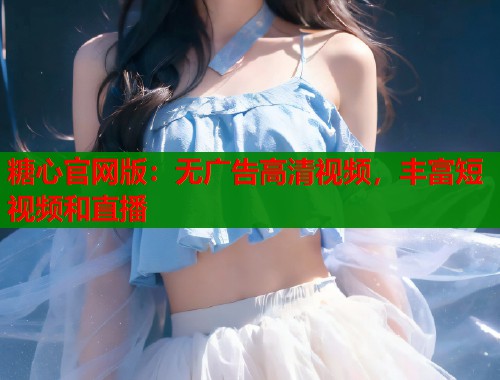 糖心官网版：无广告高清视频，丰富短视频和直播  第2张