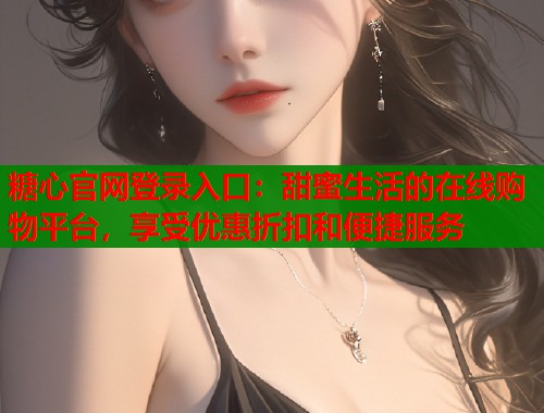 糖心官网登录入口：甜蜜生活的在线购物平台，享受优惠折扣和便捷服务  第1张
