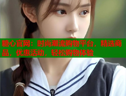 糖心官网：时尚潮流购物平台，精选商品，优惠活动，轻松购物体验