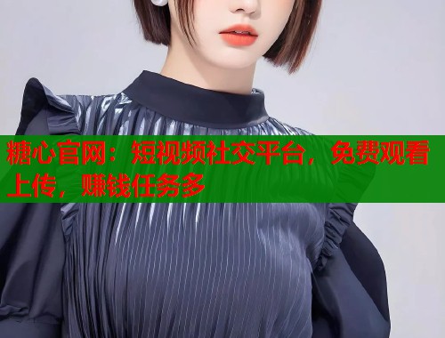 糖心官网：短视频社交平台，免费观看上传，赚钱任务多