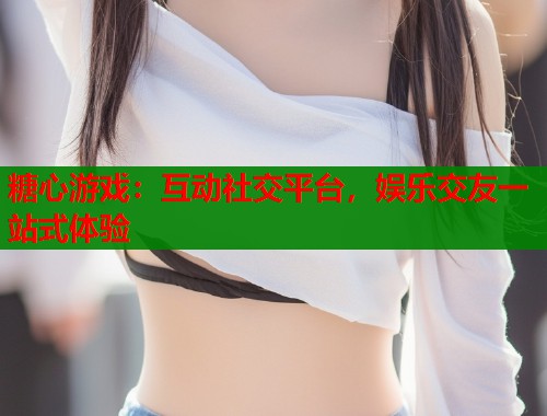 糖心游戏：互动社交平台，娱乐交友一站式体验  第1张