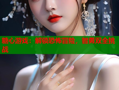 糖心游戏：解锁恐怖冒险，智勇双全挑战  第1张