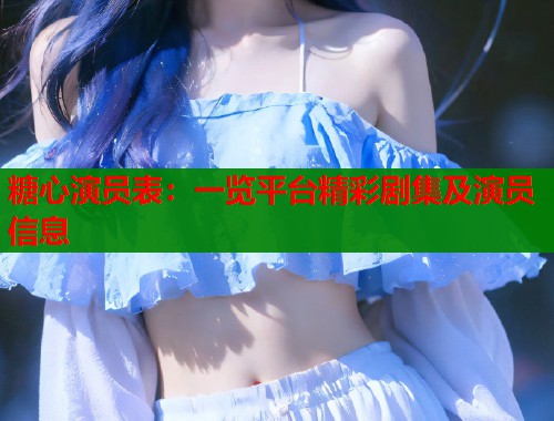 糖心演员表：一览平台精彩剧集及演员信息  第1张