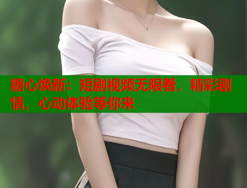 糖心焕新：短剧视频无限看，精彩剧情，心动体验等你来