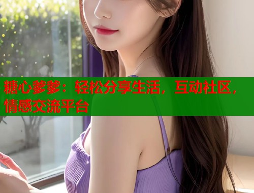 糖心爹爹：轻松分享生活，互动社区，情感交流平台