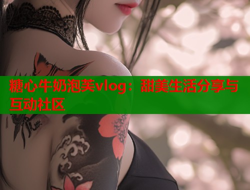 糖心牛奶泡芙vlog：甜美生活分享与互动社区  第1张