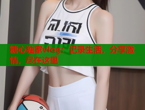 糖心独家vlog：记录生活，分享激情，尽在这里  第2张