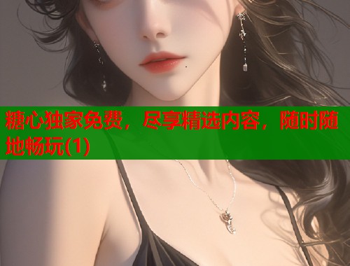 糖心独家免费，尽享精选内容，随时随地畅玩(1)