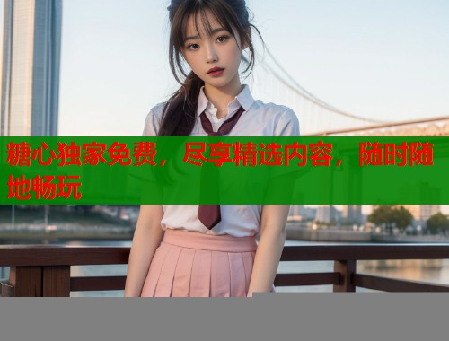 糖心独家免费，尽享精选内容，随时随地畅玩