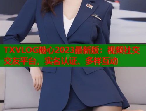 TXVLOG糖心2023最新版：视频社交交友平台，实名认证、多样互动  第1张