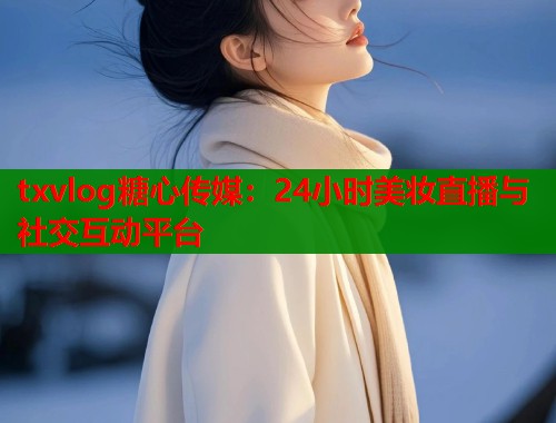 txvlog糖心传媒：24小时美妆直播与社交互动平台  第1张