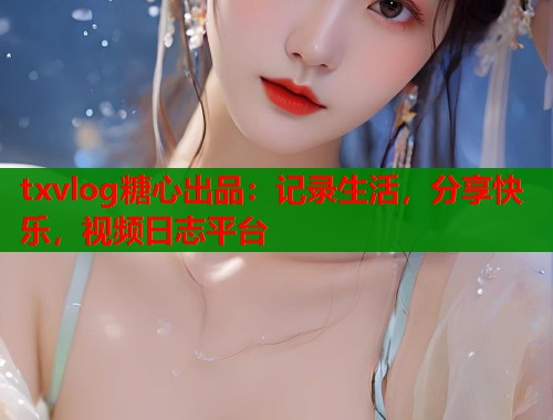 txvlog糖心出品：记录生活，分享快乐，视频日志平台  第1张