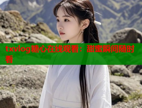 txvlog糖心在线观看：甜蜜瞬间随时看  第2张