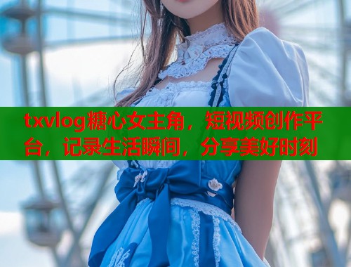 txvlog糖心女主角，短视频创作平台，记录生活瞬间，分享美好时刻  第1张