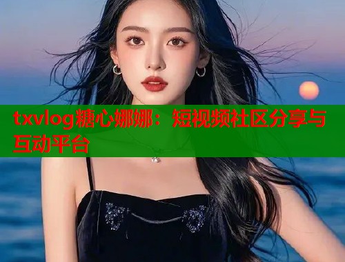 txvlog糖心娜娜：短视频社区分享与互动平台  第1张