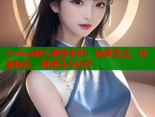 txvlog糖心安安老师：记录生活，分享快乐，视频日志社区
