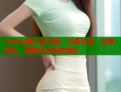 txvlog糖心官方版：记录生活，分享快乐，视频日志伴你成长