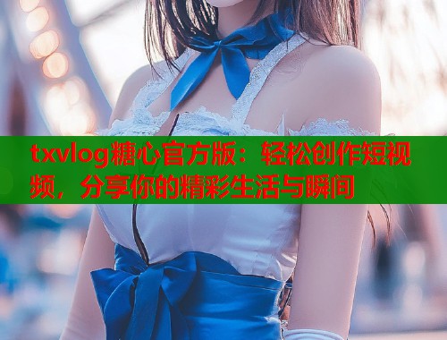 txvlog糖心官方版：轻松创作短视频，分享你的精彩生活与瞬间  第2张