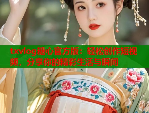 txvlog糖心官方版：轻松创作短视频，分享你的精彩生活与瞬间  第1张