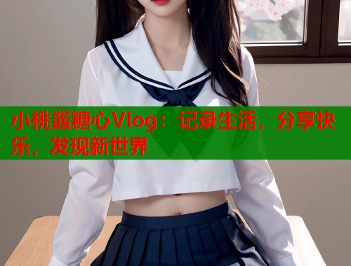 小桃酱糖心Vlog：记录生活，分享快乐，发现新世界  第1张
