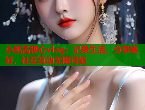 小桃酱糖心vlog：记录生活，分享美好，社交互动无限可能  第2张