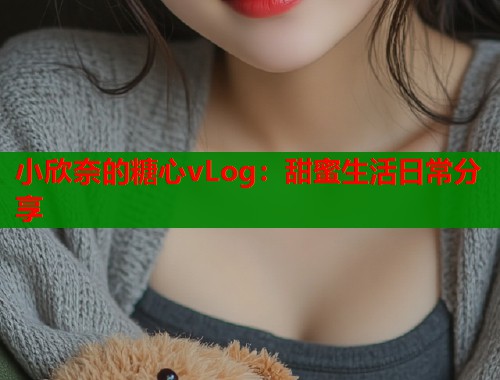 小欣奈的糖心vLog：甜蜜生活日常分享  第2张