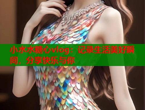 小水水糖心vlog：记录生活美好瞬间，分享快乐与你
