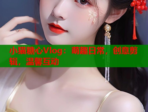 小猫糖心Vlog：萌趣日常，创意剪辑，温馨互动