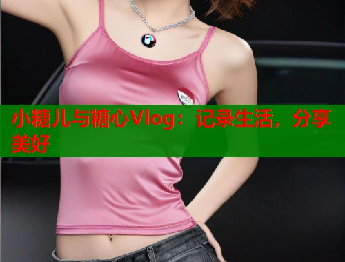 小糖儿与糖心Vlog：记录生活，分享美好