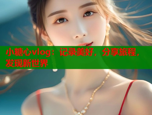 小糖心vlog：记录美好，分享旅程，发现新世界