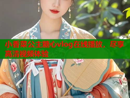 小香菜公主糖心vlog在线播放，尽享高清视频体验