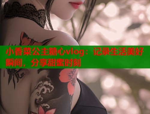 小香菜公主糖心vlog：记录生活美好瞬间，分享甜蜜时刻