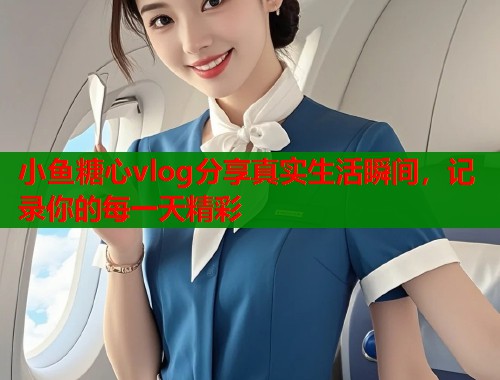 小鱼糖心vlog分享真实生活瞬间，记录你的每一天精彩