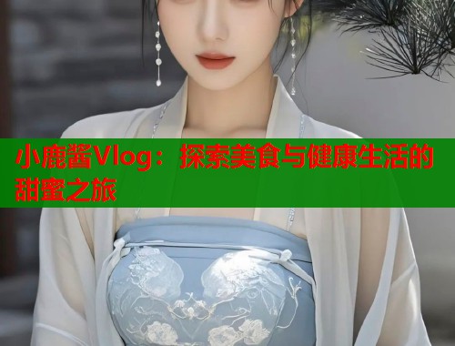 小鹿酱Vlog：探索美食与健康生活的甜蜜之旅