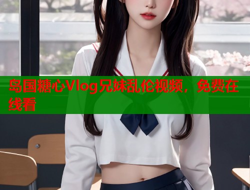 岛国糖心Vlog兄妹乱伦视频，免费在线看  第1张