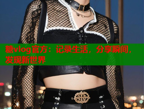 糖vlog官方：记录生活，分享瞬间，发现新世界