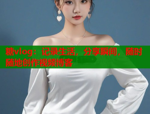 糖vlog：记录生活，分享瞬间，随时随地创作视频博客