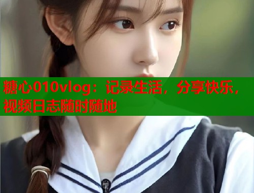 糖心010vlog：记录生活，分享快乐，视频日志随时随地