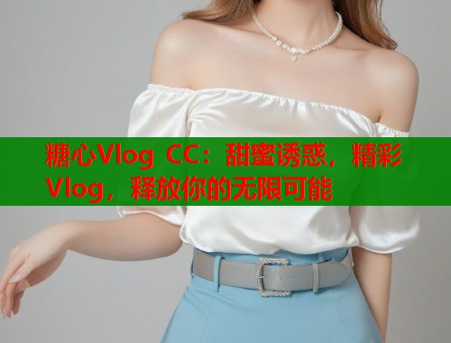 糖心Vlog CC：甜蜜诱惑，精彩Vlog，释放你的无限可能  第1张