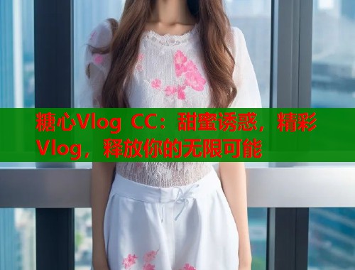 糖心Vlog CC：甜蜜诱惑，精彩Vlog，释放你的无限可能  第2张