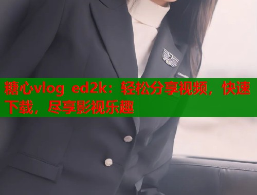 糖心vlog ed2k：轻松分享视频，快速下载，尽享影视乐趣