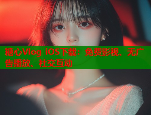 糖心Vlog iOS下载：免费影视、无广告播放、社交互动