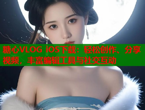 糖心VLOG iOS下载：轻松创作、分享视频，丰富编辑工具与社交互动  第1张